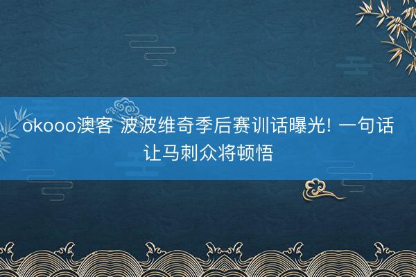 okooo澳客 波波维奇季后赛训话曝光! 一句话让马刺众将顿悟