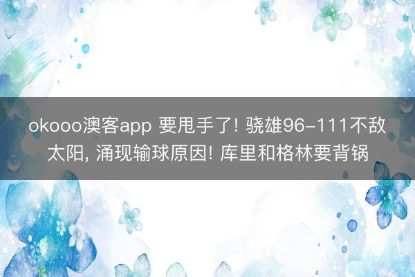 okooo澳客app 要甩手了! 骁雄96-111不敌太阳, 涌现输球原因! 库里和格林要背锅