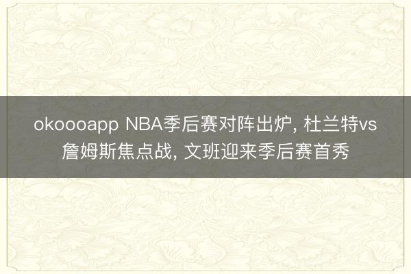 okoooapp NBA季后赛对阵出炉, 杜兰特vs詹姆斯焦点战, 文班迎来季后赛首秀